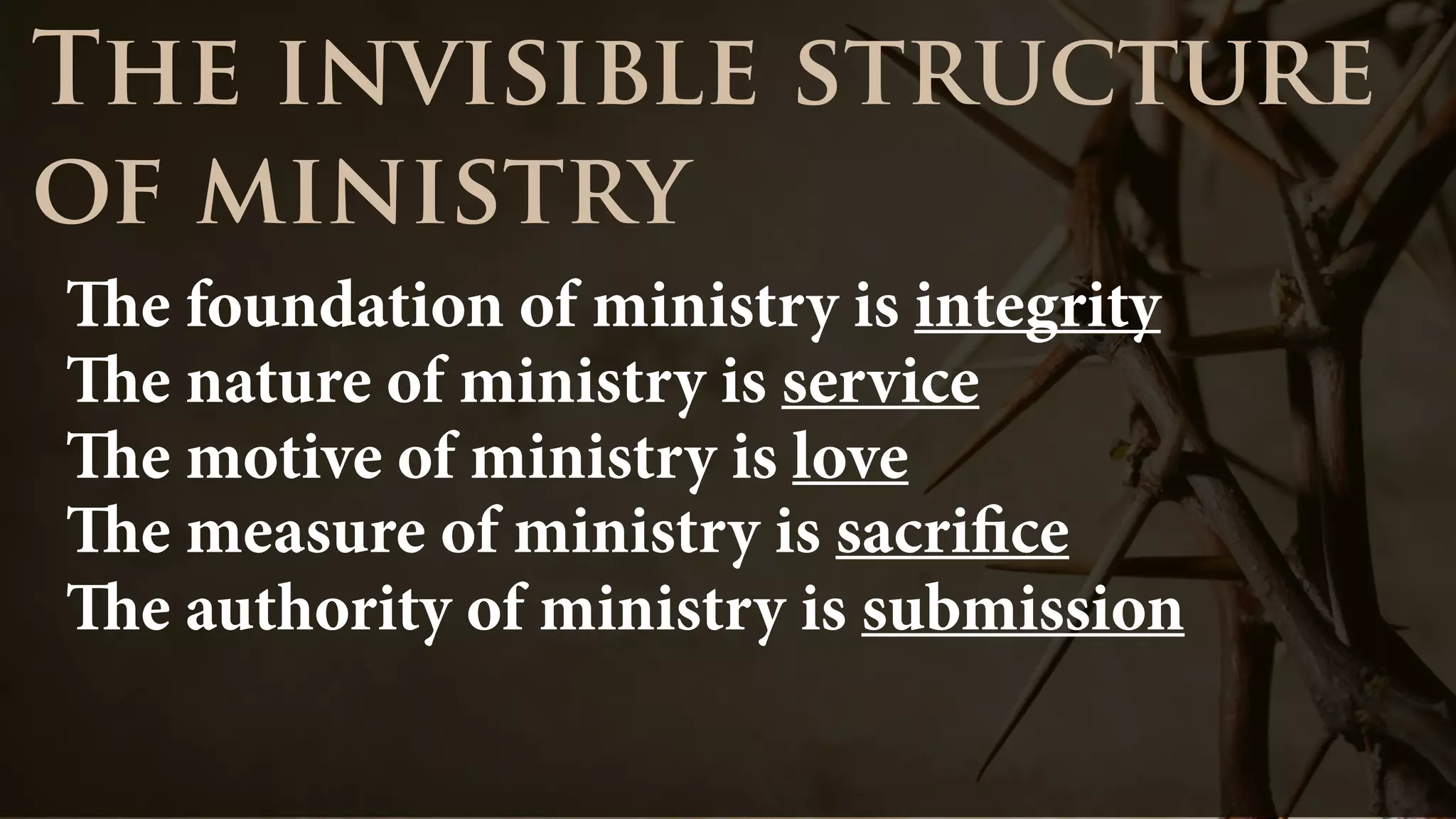 The foundation of ministry is integrity
The invisible structure
of ministry
The nature of ministry is service
The motive of ministry is love
The measure of ministry is sacrifice
The authority of ministry is submission
 