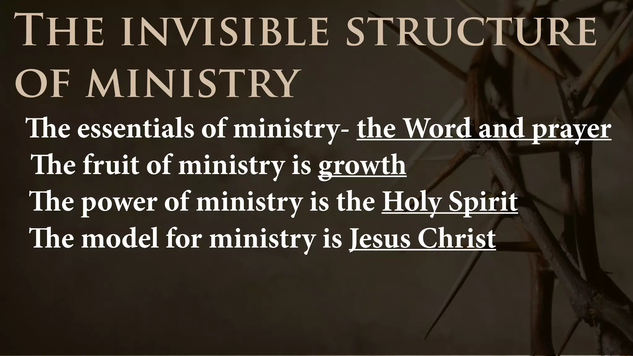 The invisible structure
of ministry
The fruit of ministry is growth
The power of ministry is the Holy Spirit
The model for ministry is Jesus Christ
The essentials of ministry- the Word and prayer
 