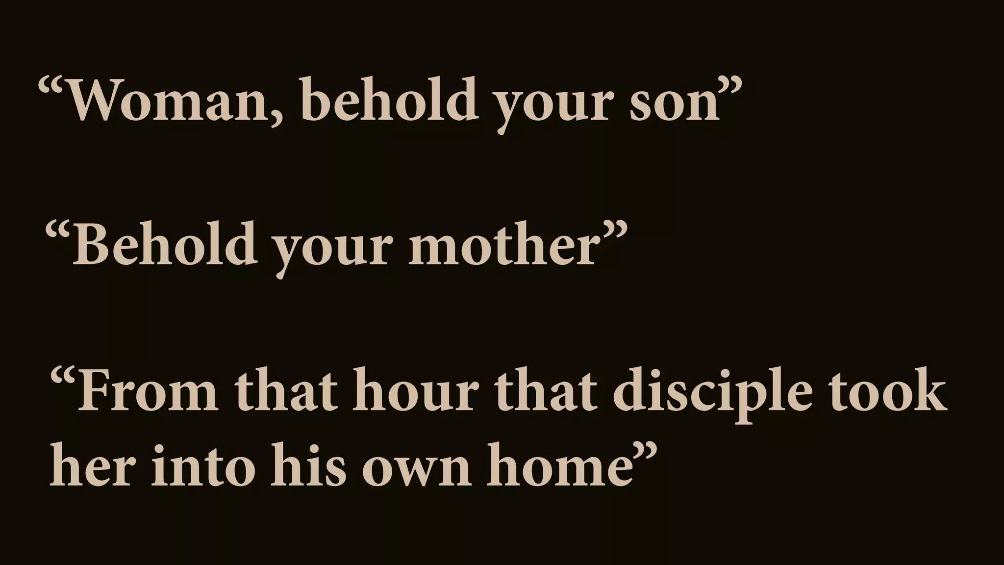 “Woman, behold your son”
“Behold your mother”
“From that hour that disciple took
her into his own home”
 