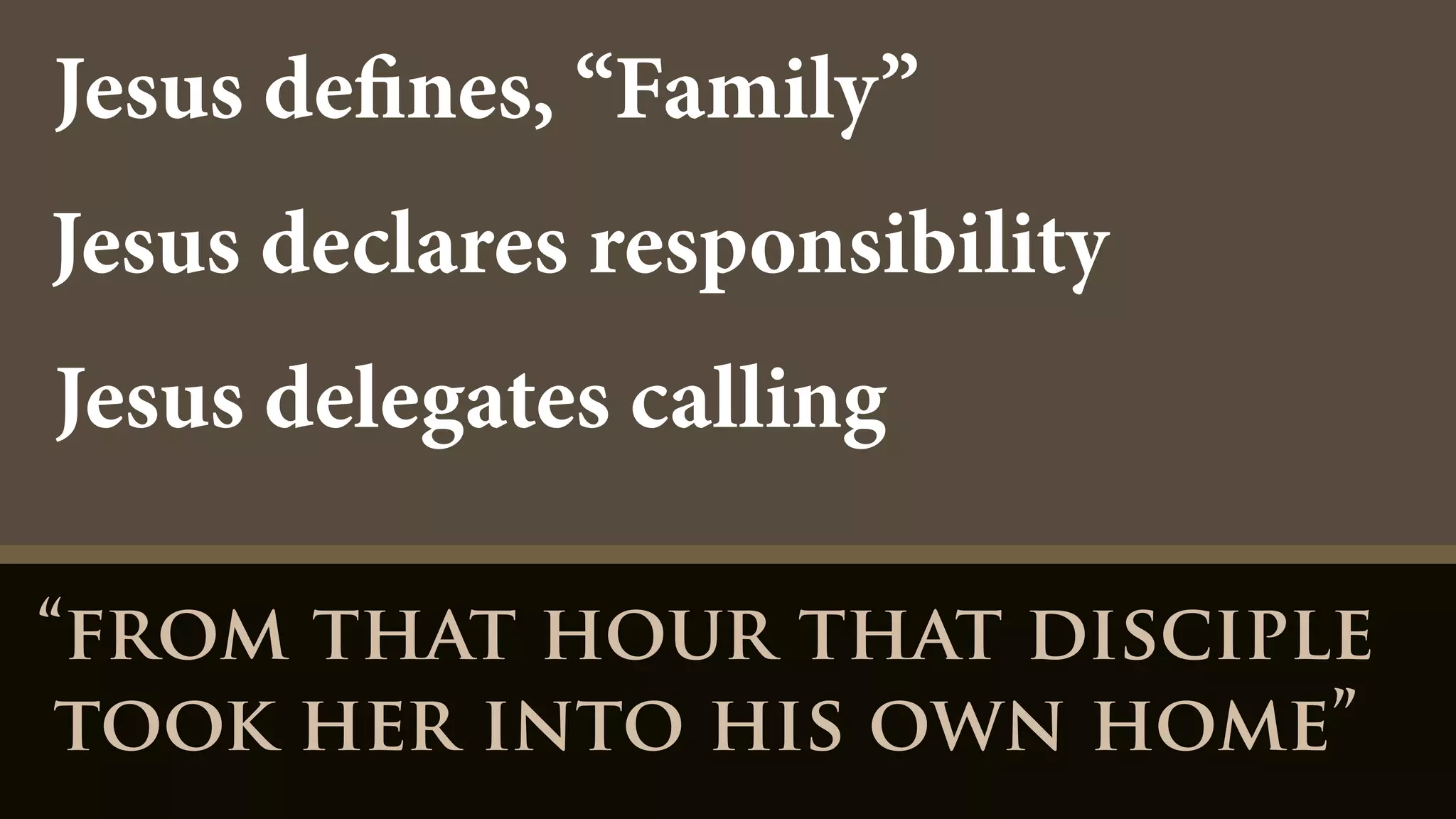 “from that hour that disciple
took her into his own home”
Jesus defines, “Family”
Jesus declares responsibility
Jesus delegates calling
 