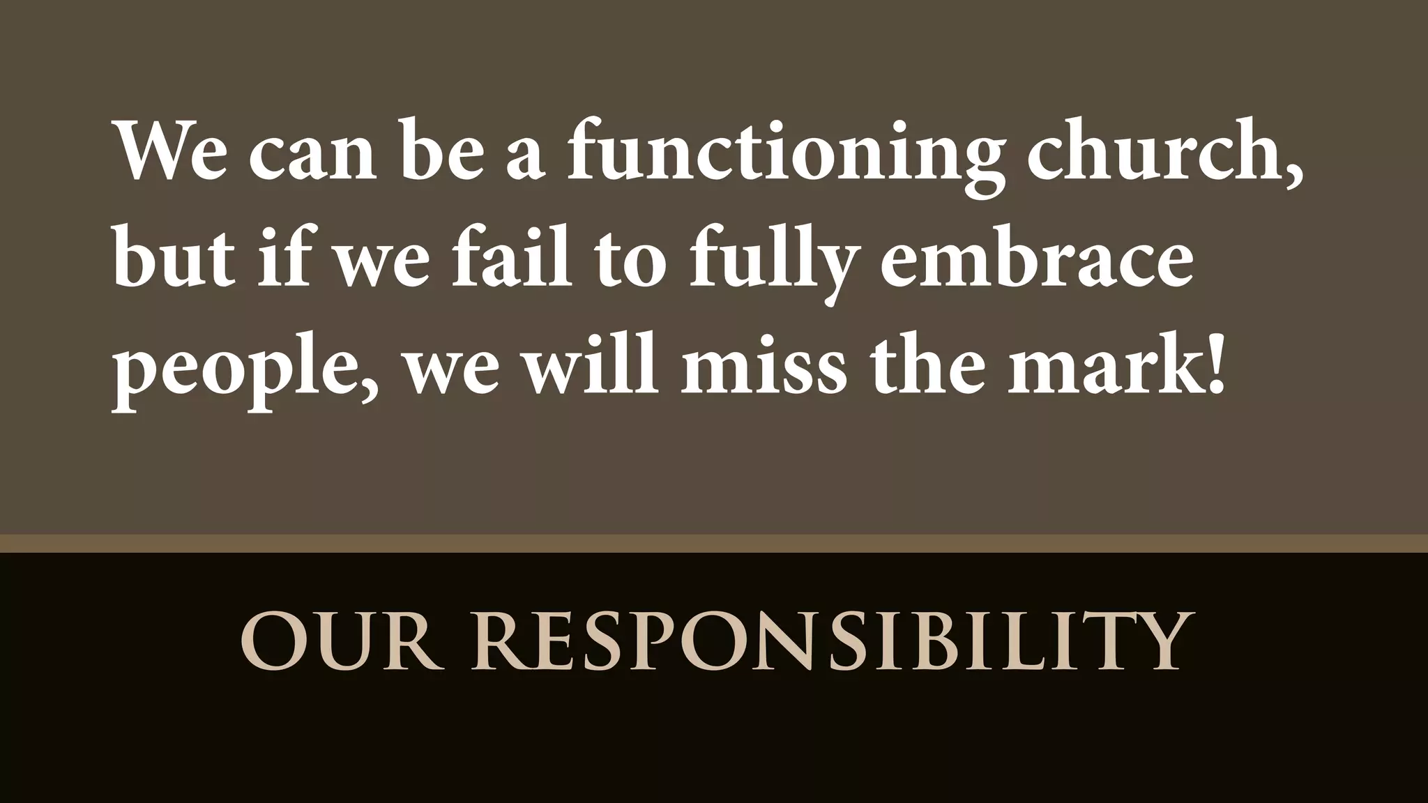 our responsibility
We can be a functioning church,
but if we fail to fully embrace
people, we will miss the mark!
 