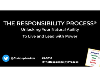 THE RESPONSIBILITY PROCESS®
Unlocking Your Natural Ability  
To Live and Lead with Power
@ChristopherAver #ABE18
#TheResponsibilityProcess
 
