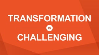 TRANSFORMATION
CHALLENGING
IS
 