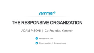 www.yammer.com
@yammeradam | #responsiveorg
THE RESPONSIVE ORGANIZATION
ADAM PISONI | Co-Founder, Yammer
 