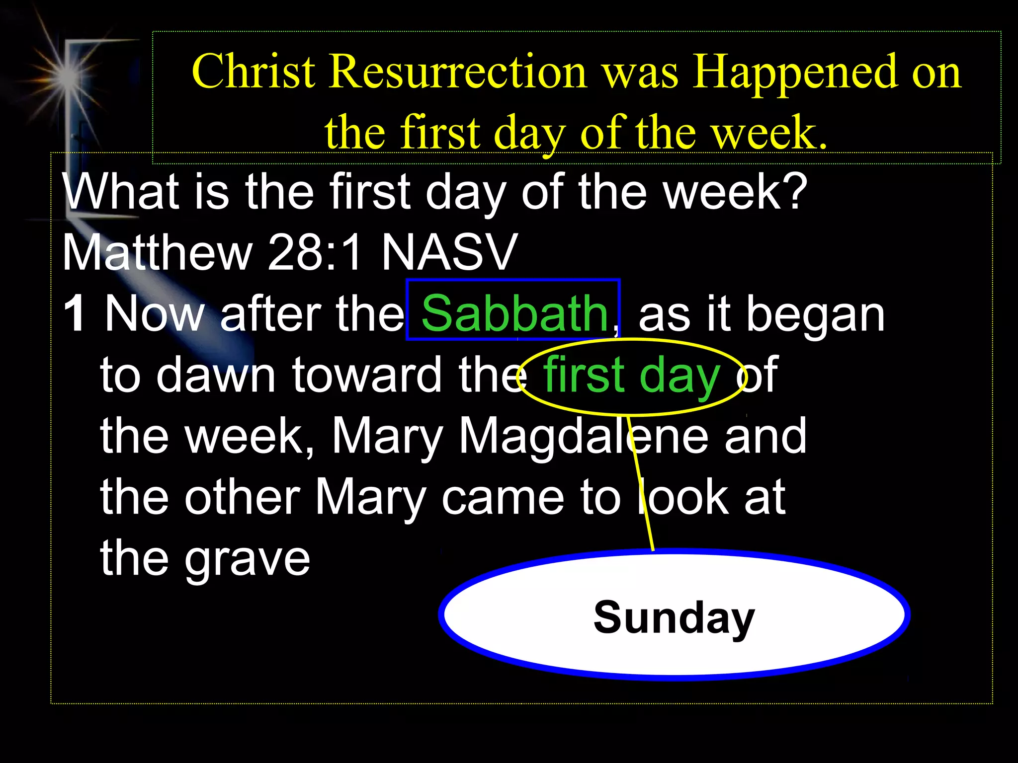 Christ Resurrection was Happened on
             the first day of the week.
What is the first day of the week?
Matthew 28:1 NASV
1 Now after the Sabbath, as it began
  to dawn toward the first day of
  the week, Mary Magdalene and
  the other Mary came to look at
  the grave
                        Sunday
 