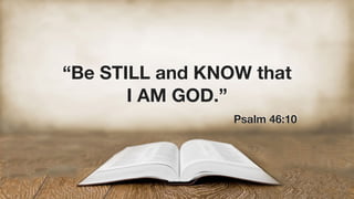 “Be STILL and KNOW that
I AM GOD.”
Psalm 46:10
 
