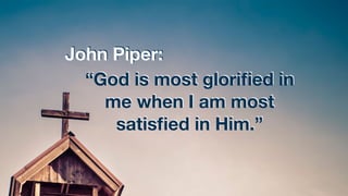 John Piper:
“God is most gloriﬁed in
me when I am most
satisﬁed in Him.”
 