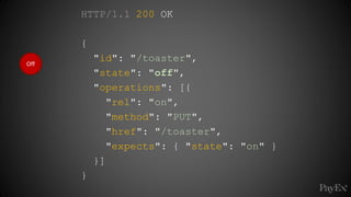 Off
HTTP/1.1 200 OK
{
"id": "/toaster",
"state": "off",
"operations": [{
"rel": "on",
"method": "PUT",
"href": "/toaster",
"expects": { "state": "on" }
}]
}
 