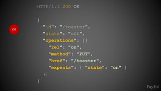 Off
HTTP/1.1 200 OK
{
"id": "/toaster",
"state": "off",
"operations": [{
"rel": "on",
"method": "PUT",
"href": "/toaster",
"expects": { "state": "on" }
}]
}
 