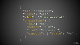 {
"id": "/toaster",
"state": "off",
"slot": "/toaster/slot",
"operations": [{
"rel": "on",
"method": "PUT",
"href": "/toaster",
"expects": { "state": "on" }
}]
}
 