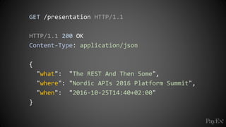 GET /presentation HTTP/1.1
HTTP/1.1 200 OK
Content-Type: application/json
{
"what": "The REST And Then Some",
"where": "Nordic APIs 2016 Platform Summit",
"when": "2016-10-25T14:40+02:00"
}
 