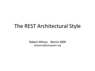 The REST Architectural Style Robert Wilson,  March 2009 [email_address] 