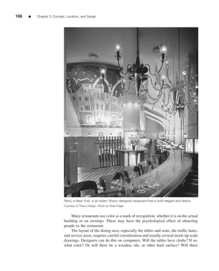 106   ■   Chapter 3 Concept, Location, and Design




                           Remi, in New York, is an Adam Tihany–designed restaurant that is both elegant and festive
                           Courtesy of Tihany Design. Photo by Peter Paige


                               Many restaurants use color as a mark of recognition, whether it is on the actual
                           building or on awnings. These may have the psychological effect of attracting
                           people to the restaurant.
                               The layout of the dining area, especially the tables and seats, the trafﬁc lanes,
                           and service areas, requires careful consideration and usually several mock-up scale
                           drawings. Designers can do this on computers. Will the tables have cloths? If so,
                           what color? Or will there be a wooden, tile, or other hard surface? Will there
 