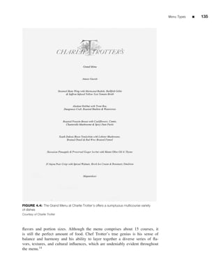 Menu Types   ■   135




FIGURE 4.4: The Grand Menu at Charlie Trotter’s offers a sumptuous multicourse variety
of dishes
Courtesy of Charlie Trotter




ﬂavors and portion sizes. Although the menu comprises about 15 courses, it
is still the perfect amount of food. Chef Trotter’s true genius is his sense of
balance and harmony and his ability to layer together a diverse series of ﬂa-
vors, textures, and cultural inﬂuences, which are undeniably evident throughout
the menu.14
 