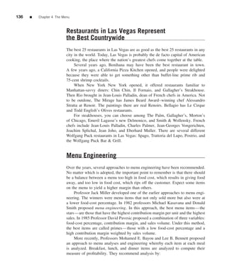 136   ■   Chapter 4 The Menu



                          Restaurants in Las Vegas Represent
                          the Best Countrywide
                          The best 25 restaurants in Las Vegas are as good as the best 25 restaurants in any
                          city in the world. Today, Las Vegas is probably the de facto capital of American
                          cooking, the place where the nation’s greatest chefs come together at the table.
                               Several years ago, Benihana may have been the best restaurant in town.
                          A few years ago, a California Pizza Kitchen opened, and people were delighted
                          because they were able to get something other than buffet-line prime rib and
                          75-cent shrimp cocktails.
                               When New York New York opened, it offered restaurants familiar to
                          Manhattan-savvy diners: Chin Chin, Il Fornaio, and Gallagher’s Steakhouse.
                          Then Rio brought in Jean-Louis Palladin, dean of French chefs in America. Not
                          to be outdone, The Mirage has James Beard Award–winning chef Alessandro
                          Stratta at Renoir. The paintings there are real Renoirs. Bellagio has Le Cirque
                          and Todd English’s Olives restaurants.
                               For steakhouses, you can choose among The Palm, Gallagher’s, Morton’s
                          of Chicago, Emeril Lagasse’s new Delmonico, and Smith & Wollensky. French
                          chefs include Jean-Louis Palladin, Charles Palmer, Jean-Georges Vongerichten,
                          Joachim Splichal, Jean Joho, and Eberhard Muller. There are several different
                          Wolfgang Puck restaurants in Las Vegas: Spago, Trattoria del Lupo, Postrio, and
                          the Wolfgang Puck Bar & Grill.


                          Menu Engineering
                          Over the years, several approaches to menu engineering have been recommended.
                          No matter which is adopted, the important point to remember is that there should
                          be a balance between a menu too high in food cost, which results in giving food
                          away, and too low in food cost, which rips off the customer. Expect some items
                          on the menu to yield a higher margin than others.
                               Professor Jack Miller developed one of the earlier approaches to menu engi-
                          neering. The winners were menu items that not only sold more but also were at
                          a lower food-cost percentage. In 1982 professors Michael Kasavana and Donald
                          Smith proposed menu engineering. In this approach, the best menu items—the
                          stars—are those that have the highest contribution margin per unit and the highest
                          sales. In 1985 Professor David Pavesic proposed a combination of three variables:
                          food-cost percentage, contribution margin, and sales volume. Under this method,
                          the best items are called primes—those with a low food-cost percentage and a
                          high contribution margin weighted by sales volume.
                               More recently, Professors Mohamed E. Bayou and Lee B. Bennett proposed
                          an approach to menu analyses and engineering whereby each item at each meal
                          is analyzed. Breakfast, lunch, and dinner items are analyzed to compute their
                          measure of proﬁtability. They recommend analysis by:
 
