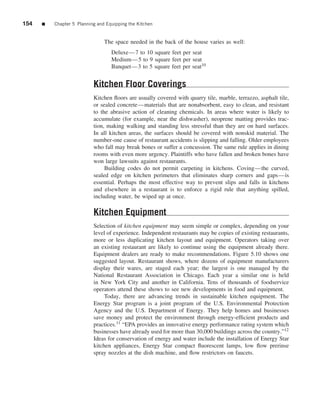154   ■   Chapter 5 Planning and Equipping the Kitchen


                                The space needed in the back of the house varies as well:
                                   Deluxe—7 to 10 square feet per seat
                                   Medium—5 to 9 square feet per seat
                                   Banquet—3 to 5 square feet per seat10


                           Kitchen Floor Coverings
                           Kitchen ﬂoors are usually covered with quarry tile, marble, terrazzo, asphalt tile,
                           or sealed concrete—materials that are nonabsorbent, easy to clean, and resistant
                           to the abrasive action of cleaning chemicals. In areas where water is likely to
                           accumulate (for example, near the dishwasher), neoprene matting provides trac-
                           tion, making walking and standing less stressful than they are on hard surfaces.
                           In all kitchen areas, the surfaces should be covered with nonskid material. The
                           number-one cause of restaurant accidents is slipping and falling. Older employees
                           who fall may break bones or suffer a concussion. The same rule applies in dining
                           rooms with even more urgency. Plaintiffs who have fallen and broken bones have
                           won large lawsuits against restaurants.
                                Building codes do not permit carpeting in kitchens. Coving—the curved,
                           sealed edge on kitchen perimeters that eliminates sharp corners and gaps—is
                           essential. Perhaps the most effective way to prevent slips and falls in kitchens
                           and elsewhere in a restaurant is to enforce a rigid rule that anything spilled,
                           including water, be wiped up at once.

                           Kitchen Equipment
                           Selection of kitchen equipment may seem simple or complex, depending on your
                           level of experience. Independent restaurants may be copies of existing restaurants,
                           more or less duplicating kitchen layout and equipment. Operators taking over
                           an existing restaurant are likely to continue using the equipment already there.
                           Equipment dealers are ready to make recommendations. Figure 5.10 shows one
                           suggested layout. Restaurant shows, where dozens of equipment manufacturers
                           display their wares, are staged each year; the largest is one managed by the
                           National Restaurant Association in Chicago. Each year a similar one is held
                           in New York City and another in California. Tens of thousands of foodservice
                           operators attend these shows to see new developments in food and equipment.
                                Today, there are advancing trends in sustainable kitchen equipment. The
                           Energy Star program is a joint program of the U.S. Environmental Protection
                           Agency and the U.S. Department of Energy. They help homes and businesses
                           save money and protect the environment through energy-efﬁcient products and
                           practices.11 “EPA provides an innovative energy performance rating system which
                           businesses have already used for more than 30,000 buildings across the country.”12
                           Ideas for conservation of energy and water include the installation of Energy Star
                           kitchen appliances, Energy Star compact ﬂuorescent lamps, low ﬂow prerinse
                           spray nozzles at the dish machine, and ﬂow restrictors on faucets.
 