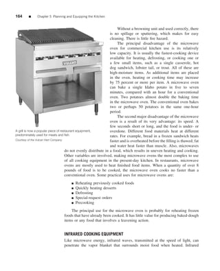 164     ■     Chapter 5 Planning and Equipping the Kitchen


                                                                      Without a browning unit and used correctly, there
                                                                 is no spillage or sputtering, which makes for easy
                                                                 cleaning. There is little ﬁre hazard.
                                                                      The principal disadvantage of the microwave
                                                                 oven for commercial kitchen use is its relatively
                                                                 low capacity. It is usually the fastest-cooking device
                                                                 available for heating, defrosting, or cooking one or
                                                                 a few small items, such as a single casserole, hot
                                                                 dog sandwich, lobster tail, or trout. All of these are
                                                                 high-moisture items. As additional items are placed
                                                                 in the oven, heating or cooking time may increase
                                                                 by 75 percent or more per item. A microwave oven
                                                                 can bake a single Idaho potato in ﬁve to seven
                                                                 minutes, compared with an hour for a conventional
                                                                 oven. Two potatoes almost double the baking time
                                                                 in the microwave oven. The conventional oven bakes
                                                                 two or perhaps 50 potatoes in the same one-hour
                                                                 period.
                                                                      The second major disadvantage of the microwave
                                                                 oven is a result of its very advantage: its speed. A
                                                                 few seconds short or long, and the food is under- or
A grill is now a popular piece of restaurant equipment,          overdone. Different food materials heat at different
predominately used for meats and ﬁsh                             rates. For example, bread in a frozen sandwich heats
Courtesy of the Vulcan Hart Company                              faster and is overheated before the ﬁlling is thawed; fat
                                                                 and water heat faster than muscle. Also, microwaves
                                     do not evenly distribute in a food, which results in uneven heating and cooking.
                                     Other variables are involved, making microwave ovens the most complex to use
                                     of all cooking equipment in the present-day kitchen. In restaurants, microwave
                                     ovens are mostly used to heat ﬁnished food items. When a quantity of over 8
                                     pounds of food is to be cooked, the microwave oven cooks no faster than a
                                     conventional oven. Some practical uses for microwave ovens are:
                                     ■   Reheating previously cooked foods
                                     ■   Quickly heating desserts
                                     ■   Defrosting
                                     ■   Special-request orders
                                     ■   Precooking
                                    The principal use for the microwave oven is probably for reheating frozen
                                foods that have already been cooked. It has little value for producing baked-dough
                                items or any food that involves a leavening action.


                                INFRARED COOKING EQUIPMENT
                                Like microwave energy, infrared waves, transmitted at the speed of light, can
                                penetrate the vapor blanket that surrounds moist food when heated. Infrared
 