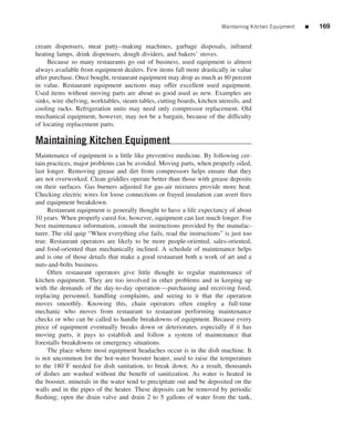 Maintaining Kitchen Equipment   ■   169


cream dispensers, meat patty–making machines, garbage disposals, infrared
heating lamps, drink dispensers, dough dividers, and bakers’ stoves.
     Because so many restaurants go out of business, used equipment is almost
always available from equipment dealers. Few items fall more drastically in value
after purchase. Once bought, restaurant equipment may drop as much as 80 percent
in value. Restaurant equipment auctions may offer excellent used equipment.
Used items without moving parts are about as good used as new. Examples are
sinks, wire shelving, worktables, steam tables, cutting boards, kitchen utensils, and
cooling racks. Refrigeration units may need only compressor replacement. Old
mechanical equipment, however, may not be a bargain, because of the difﬁculty
of locating replacement parts.

Maintaining Kitchen Equipment
Maintenance of equipment is a little like preventive medicine. By following cer-
tain practices, major problems can be avoided. Moving parts, when properly oiled,
last longer. Removing grease and dirt from compressors helps ensure that they
are not overworked. Clean griddles operate better than those with grease deposits
on their surfaces. Gas burners adjusted for gas-air mixtures provide more heat.
Checking electric wires for loose connections or frayed insulation can avert ﬁres
and equipment breakdown.
     Restaurant equipment is generally thought to have a life expectancy of about
10 years. When properly cared for, however, equipment can last much longer. For
best maintenance information, consult the instructions provided by the manufac-
turer. The old quip “When everything else fails, read the instructions” is just too
true. Restaurant operators are likely to be more people-oriented, sales-oriented,
and food-oriented than mechanically inclined. A schedule of maintenance helps
and is one of those details that make a good restaurant both a work of art and a
nuts-and-bolts business.
     Often restaurant operators give little thought to regular maintenance of
kitchen equipment. They are too involved in other problems and in keeping up
with the demands of the day-to-day operation—purchasing and receiving food,
replacing personnel, handling complaints, and seeing to it that the operation
moves smoothly. Knowing this, chain operators often employ a full-time
mechanic who moves from restaurant to restaurant performing maintenance
checks or who can be called to handle breakdowns of equipment. Because every
piece of equipment eventually breaks down or deteriorates, especially if it has
moving parts, it pays to establish and follow a system of maintenance that
forestalls breakdowns or emergency situations.
     The place where most equipment headaches occur is in the dish machine. It
is not uncommon for the hot-water booster heater, used to raise the temperature
to the 180◦ F needed for dish sanitation, to break down. As a result, thousands
of dishes are washed without the beneﬁt of sanitization. As water is heated in
the booster, minerals in the water tend to precipitate out and be deposited on the
walls and in the pipes of the heater. These deposits can be removed by periodic
ﬂushing; open the drain valve and drain 2 to 5 gallons of water from the tank,
 