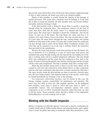 170   ■   Chapter 5 Planning and Equipping the Kitchen


                           then run the water until it ﬂows clear. If the local water contains a high percentage
                           of lime or other minerals, the heater may need to be drained monthly.
                                Repair of dish machines is usually beyond the capacity of the manager or
                           kitchen personnel. This means that a mechanic must be brought in. In the time
                           that it takes to repair the machine, the dish machine room can become bedlam.
                           Inevitably, dishware breakage is high.
                                If the dish machine water is heated by steam, there is usually a steam trap
                           through which the condensate ﬂows. The condensate, which is in the form of
                           water, then ﬂows back into the boiler, where it is reheated and converted to
                           steam again. The steam trap is intended to permit the condensate—but not the
                           steam—to pass out of the heater. The trap blocks the steam and frees it to
                           condense into water before it leaves the heater. The trap can jam shut or open.
                           If it jams open, the steam blows through the trap, wasting energy and causing
                           problems in other parts of the system. If it jams shut, neither steam nor condensate
                           can pass through, and no water will be heated. Many installations include a test
                           valve that can be operated to see if the trap is working. Follow the instruction
                           sheet provided by the manufacturer.
                                Because the steam trap prevents steam from passing out into the heater, one
                           way to determine if it is operating is to put on canvas-type work gloves and
                           simultaneously grasp the pipe leading into the trap and the one leading out. If the
                           trap is working, there will be a marked temperature difference. The trap should
                           allow only condensation and the steam that has condensed to ﬂow back to the
                           heater. If steam is blowing through the trap, both the entering pipe and the exit pipe
                           will be at the same temperature. The trap is probably stuck open, wasting steam.
                                When the dish machine breaks down or there is no hot water, dishes can be
                           washed in cold water and sanitized by using diluted Clorox or other compounds
                           used for cold water sanitization. (Bar glassware is usually sanitized in cold water.)
                           The spray nozzles inside the dish machine are there to provide a forceful spray
                           onto the ware being washed. Lime deposits build up in the nozzles, which must
                           be cleaned periodically by inserting a wire in the openings.
                                Low-temperature dishwashing machines may be leased. In this case, the
                           leasing company assumes responsibility for maintenance and operation. The
                           lessor may also offer to train new dish machine operators. In the traditional
                           dish machines, wash water is raised to 140◦ F and rinse water to 180◦ F—a
                           considerable expense. The low-temperature machines operate with water
                           temperatures as low as 100◦ F. Germicidal chemicals, rather than heat, are used
                           to kill the germs. Some restaurant chains that have shifted to low-temperature
                           dishwashing have cut ware-washing costs in half.


                           Meeting with the Health Inspector
                           Before a restaurant can ofﬁcially operate, it must pass a rigorous examination by
                           a public health ofﬁcial. Public health ofﬁcials and planning boards, quite rightly,
                           want to assure the public that eating in restaurants under their jurisdiction is safe.
 