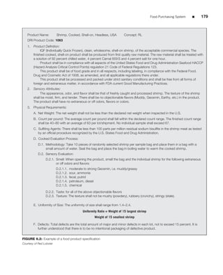 Food-Purchasing System      ■      179



   Product Name:          Shrimp, Cooked, Shell-on, Headless, USA         Concept: RL
   DRI Product Code: 1063
   1.   Product Deﬁnition:
             IQF (Individually Quick Frozen), clean, wholesome, shell-on shrimp, of the acceptable commercial species. The
        ﬁnished cooked, shell-on product shall be produced from ﬁrst quality raw material. The raw material shall be treated with
        a solution of 92 percent chilled water, 4 percent Carnal 659 S and 4 percent salt for one hour.
             Product shall be in compliance with all aspects of the United States Food and Drug Administration Seafood HACCP
        (Hazard Analysis Critical Control Points) regulation 21 Code of Federal Regulations 123.
             This product shall be of food grade and in all respects, including labeling, in compliance with the Federal Food,
        Drug and Cosmetic Act of 1938, as amended, and all applicable regulations there under.
             This product shall be processed and packed under strict sanitary conditions and shall be free from all forms of
        foreign and extraneous matter, in accordance with FDA current Good Manufacturing Practices.
   2.   Sensory Attributes:
             The appearance, odor, and ﬂavor shall be that of freshly caught and processed shrimp. The texture of the shrimp
        shall be moist, ﬁrm, and tender. There shall be no objectionable ﬂavors (Muddy, Geosmin, Earthy, etc.) in the product.
        The product shall have no extraneous or off odors, ﬂavors or colors.
   3.   Physical Requirements:
        A. Net Weight: The net weight shall not be less than the declared net weight when inspected in the U.S.
        B. Count per pound: The average count per pound shall fall within the declared count range. The ﬁnished count range
           shall be 40–80 with an average of 63 per lot/shipment. No individual sample shall exceed 67.
        C. Sulﬁting Agents: There shall be less than 100 parts per million residual sodium bisulﬁte in the shrimp meat as tested
           by an ofﬁcial procedure recognized by the U.S. States Food and Drug Administration.
        D. Cooked Evaluation Process:
           D.1. Methodology: Take 10 pieces of randomly selected shrimp per sample bag and place them in a bag with a
                small amount of water. Seal the bag and place the bag in boiling water to warm the cooked shrimp.
           D.2. Sensory Evaluation:
                 D.2.1. Smell: When opening the product, smell the bag and the individual shrimp for the following extraneous
                        or off odors and ﬂavors:
                          D.2.1.1.   moderate to strong Geosmin, i.e. muddy/grassy
                          D.2.1.2.   sour, ammonia
                          D.2.1.3.   fecal, putrid
                          D.2.1.4.   petroleum, diesel
                          D.2.1.5.   chemical

                 D.2.2. Taste: for all of the above objectionable ﬂavors
                 D.2.3. Texture: The texture shall not be mushy (powdery), rubbery (crunchy), stringy (stale).

        E. Uniformity of Size: The uniformity of size shall range from 1.4–2.4.
                                             Uniformity Ratio = Weight of 15 largest shrimp
                                                     Weight of 15 smallest shrimp

        F. Defects: Total defects are the total amount of major and minor defects in each lot, not to exceed 15 percent. It is
           further understood that there is to be no intentional packaging of defective product.


FIGURE 6.2: Example of a food product speciﬁcation
Courtesy of Red Lobster
 