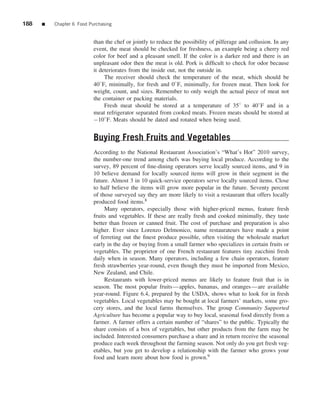 188   ■   Chapter 6 Food Purchasing


                           than the chef or jointly to reduce the possibility of pilferage and collusion. In any
                           event, the meat should be checked for freshness, an example being a cherry red
                           color for beef and a pleasant smell. If the color is a darker red and there is an
                           unpleasant odor then the meat is old. Pork is difﬁcult to check for odor because
                           it deteriorates from the inside out, not the outside in.
                                The receiver should check the temperature of the meat, which should be
                           40◦ F, minimally, for fresh and 0◦ F, minimally, for frozen meat. Then look for
                           weight, count, and sizes. Remember to only weigh the actual piece of meat not
                           the container or packing materials.
                                Fresh meat should be stored at a temperature of 35◦ to 40◦ F and in a
                           meat refrigerator separated from cooked meats. Frozen meats should be stored at
                           −10◦ F. Meats should be dated and rotated when being used.


                           Buying Fresh Fruits and Vegetables
                           According to the National Restaurant Association’s “What’s Hot” 2010 survey,
                           the number-one trend among chefs was buying local produce. According to the
                           survey, 89 percent of ﬁne-dining operators serve locally sourced items, and 9 in
                           10 believe demand for locally sourced items will grow in their segment in the
                           future. Almost 3 in 10 quick-service operators serve locally sourced items. Close
                           to half believe the items will grow more popular in the future. Seventy percent
                           of those surveyed say they are more likely to visit a restaurant that offers locally
                           produced food items.8
                                Many operators, especially those with higher-priced menus, feature fresh
                           fruits and vegetables. If these are really fresh and cooked minimally, they taste
                           better than frozen or canned fruit. The cost of purchase and preparation is also
                           higher. Ever since Lorenzo Delmonico, name restaurateurs have made a point
                           of ferreting out the ﬁnest produce possible, often visiting the wholesale market
                           early in the day or buying from a small farmer who specializes in certain fruits or
                           vegetables. The proprietor of one French restaurant features tiny zucchini fresh
                           daily when in season. Many operators, including a few chain operators, feature
                           fresh strawberries year-round, even though they must be imported from Mexico,
                           New Zealand, and Chile.
                                Restaurants with lower-priced menus are likely to feature fruit that is in
                           season. The most popular fruits—apples, bananas, and oranges—are available
                           year-round. Figure 6.4, prepared by the USDA, shows what to look for in fresh
                           vegetables. Local vegetables may be bought at local farmers’ markets, some gro-
                           cery stores, and the local farms themselves. The group Community Supported
                           Agriculture has become a popular way to buy local, seasonal food directly from a
                           farmer. A farmer offers a certain number of “shares” to the public. Typically the
                           share consists of a box of vegetables, but other products from the farm may be
                           included. Interested consumers purchase a share and in return receive the seasonal
                           produce each week throughout the farming season. Not only do you get fresh veg-
                           etables, but you get to develop a relationship with the farmer who grows your
                           food and learn more about how food is grown.9
 