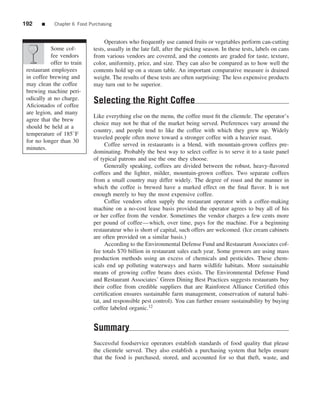 192    ■     Chapter 6 Food Purchasing


                                   Operators who frequently use canned fruits or vegetables perform can-cutting
           Some cof-          tests, usually in the late fall, after the picking season. In these tests, labels on cans
           fee vendors        from various vendors are covered, and the contents are graded for taste, texture,
           offer to train     color, uniformity, price, and size. They can also be compared as to how well the
 restaurant employees         contents hold up on a steam table. An important comparative measure is drained
 in coffee brewing and        weight. The results of these tests are often surprising: The less expensive products
 may clean the coffee         may turn out to be superior.
 brewing machine peri-
 odically at no charge.
 Aﬁcionados of coffee
                              Selecting the Right Coffee
 are legion, and many
                              Like everything else on the menu, the coffee must ﬁt the clientele. The operator’s
 agree that the brew
                              choice may not be that of the market being served. Preferences vary around the
 should be held at a
                              country, and people tend to like the coffee with which they grew up. Widely
 temperature of 185◦ F
                              traveled people often move toward a stronger coffee with a heavier roast.
 for no longer than 30
                                    Coffee served in restaurants is a blend, with mountain-grown coffees pre-
 minutes.
                              dominating. Probably the best way to select coffee is to serve it to a taste panel
                              of typical patrons and use the one they choose.
                                    Generally speaking, coffees are divided between the robust, heavy-ﬂavored
                              coffees and the lighter, milder, mountain-grown coffees. Two separate coffees
                              from a small country may differ widely. The degree of roast and the manner in
                              which the coffee is brewed have a marked effect on the ﬁnal ﬂavor. It is not
                              enough merely to buy the most expensive coffee.
                                    Coffee vendors often supply the restaurant operator with a coffee-making
                              machine on a no-cost lease basis provided the operator agrees to buy all of his
                              or her coffee from the vendor. Sometimes the vendor charges a few cents more
                              per pound of coffee—which, over time, pays for the machine. For a beginning
                              restaurateur who is short of capital, such offers are welcomed. (Ice cream cabinets
                              are often provided on a similar basis.)
                                    According to the Environmental Defense Fund and Restaurant Associates cof-
                              fee totals $70 billion in restaurant sales each year. Some growers are using mass
                              production methods using an excess of chemicals and pesticides. These chem-
                              icals end up polluting waterways and harm wildlife habitats. More sustainable
                              means of growing coffee beans does exists. The Environmental Defense Fund
                              and Restaurant Associates’ Green Dining Best Practices suggests restaurants buy
                              their coffee from credible suppliers that are Rainforest Alliance Certiﬁed (this
                              certiﬁcation ensures sustainable farm management, conservation of natural habi-
                              tat, and responsible pest control). You can further ensure sustainability by buying
                              coffee labeled organic.12


                              Summary
                              Successful foodservice operators establish standards of food quality that please
                              the clientele served. They also establish a purchasing system that helps ensure
                              that the food is purchased, stored, and accounted for so that theft, waste, and
 