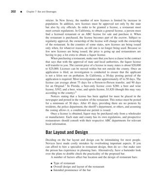202   ■   Chapter 7 Bar and Beverages


                           stricter. In New Jersey, the number of new licenses is limited by increase in
                           population. In addition, new licenses must be approved not only by the state
                           but also by city ofﬁcials. In order to be granted a license, a restaurant must
                           meet certain regulations. In California, to obtain a general license, a person must
                           ﬁnd a licensed restaurant or an ABC license for sale and purchase it. When
                           the restaurant is purchased, the license becomes part of the escrow. Subject to
                           regularity approval, the ownership of the license will change with the ownership
                           of the restaurant. In the counties of some states, new licenses are being issued
                           only when, for whatever reason, an old one is no longer being used. Because so
                           few new licenses are being issued, the price is going up and restaurateurs are
                           having to pay a lot extra to obtain a liquor license.
                                When purchasing a restaurant, make sure that you have a clause in the contract
                           that says that with the approval of state and local authorities, the liquor license
                           will transfer to you. The current price of a license in many states is about $20,000
                           to $25,000. Licenses can be moved within but not outside the county. Once an
                           application is ﬁled, an investigation is conducted to ensure that the applicant
                           is not a felon nor on probation. In California, a 30-day posting period of the
                           application is required. Most investigations take approximately 45 to 50 days. The
                           license can average about 75 days for a Person-to-Person transfer, and 90 days
                           for an Original.3 In Florida, a beer-only license costs $280; a beer and wine
                           license, $392; and a beer, wine, and spirits license, $1,820 (though this may vary
                           according to the county).4
                                Notices stating that a license has been applied for must be placed in the
                           newspaper and posted in the window of the restaurant. This notice must be posted
                           for a minimum of 30 days. After 45 days, providing there are no protests by
                           residents, the police department, the sheriff’s department, or others, and assuming
                           the zoning allows it, a conditional-use permit is issued.
                                Once a license is obtained, liquor may be purchased only from a wholesaler
                           or manufacturer. Each state and county has its own regulations, and prospective
                           restaurateurs should consult with their respective ABC departments for relevant
                           local information.


                           Bar Layout and Design
                           Deciding on the bar layout and design can be intimidating for most people.
                           Novices have made costly mistakes by overlooking important aspects. If you
                           can afford to hire a specialist in restaurant design, then do so—but make sure
                           the person has experience in planning bars. Alternatively, have a bartender look
                           over the plans to double check the practicality of the proposed bar.
                               A number of factors affect bar location and the design of restaurant bars:

                               ■   Type of restaurant
                               ■   Overall design and layout of the restaurant
                               ■   Intended prominence of the bar
 