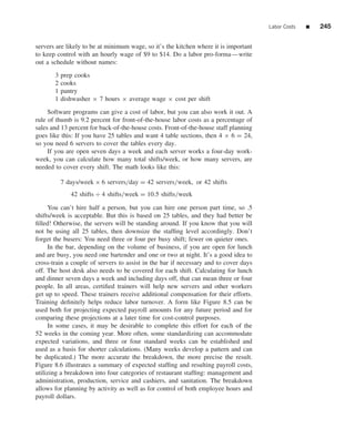 Labor Costs   ■   245


servers are likely to be at minimum wage, so it’s the kitchen where it is important
to keep control with an hourly wage of $9 to $14. Do a labor pro-forma—write
out a schedule without names:
       3   prep cooks
       2   cooks
       1   pantry
       1   dishwasher × 7 hours × average wage × cost per shift
     Software programs can give a cost of labor, but you can also work it out. A
rule of thumb is 9.2 percent for front-of-the-house labor costs as a percentage of
sales and 13 percent for back-of-the-house costs. Front-of-the-house staff planning
goes like this: If you have 25 tables and want 4 table sections, then 4 × 6 = 24,
so you need 6 servers to cover the tables every day.
     If you are open seven days a week and each server works a four-day work-
week, you can calculate how many total shifts/week, or how many servers, are
needed to cover every shift. The math looks like this:

           7 days/week × 6 servers/day = 42 servers/week, or 42 shifts
              42 shifts ÷ 4 shifts/week = 10.5 shifts/week

     You can’t hire half a person, but you can hire one person part time, so .5
shifts/week is acceptable. But this is based on 25 tables, and they had better be
ﬁlled! Otherwise, the servers will be standing around. If you know that you will
not be using all 25 tables, then downsize the stafﬁng level accordingly. Don’t
forget the busers: You need three or four per busy shift; fewer on quieter ones.
     In the bar, depending on the volume of business, if you are open for lunch
and are busy, you need one bartender and one or two at night. It’s a good idea to
cross-train a couple of servers to assist in the bar if necessary and to cover days
off. The host desk also needs to be covered for each shift. Calculating for lunch
and dinner seven days a week and including days off, that can mean three or four
people. In all areas, certiﬁed trainers will help new servers and other workers
get up to speed. These trainers receive additional compensation for their efforts.
Training deﬁnitely helps reduce labor turnover. A form like Figure 8.5 can be
used both for projecting expected payroll amounts for any future period and for
comparing these projections at a later time for cost-control purposes.
     In some cases, it may be desirable to complete this effort for each of the
52 weeks in the coming year. More often, some standardizing can accommodate
expected variations, and three or four standard weeks can be established and
used as a basis for shorter calculations. (Many weeks develop a pattern and can
be duplicated.) The more accurate the breakdown, the more precise the result.
Figure 8.6 illustrates a summary of expected stafﬁng and resulting payroll costs,
utilizing a breakdown into four categories of restaurant stafﬁng: management and
administration, production, service and cashiers, and sanitation. The breakdown
allows for planning by activity as well as for control of both employee hours and
payroll dollars.
 