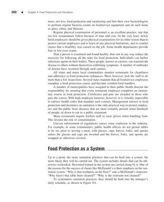 280   ■   Chapter 9 Food Production and Sanitation


                           more, not less, food protection and monitoring and hire their own bacteriologists
                           to perform regular bacteria counts on foodservice equipment and on such items
                           as glass, china, and ﬂatware.
                                Regular physical examination of personnel is an excellent practice, one that
                           too few restaurateurs follow because of time and cost. At the very least, newly
                           hired employees should be given physical examinations for no other reason than to
                           protect current employees and to learn of any physical limitations, and to counter
                           claims that a disability was caused on the job. Some health departments provide
                           free or low-cost exams.
                                That a person is examined and found healthy does not in any way reduce the
                           necessity for following all the rules for food protection. Individuals can harbor
                           infectious agents in their bodies. These people, known as carriers, can transmit the
                           disease to others without themselves exhibiting symptoms. A number of outbreaks
                           of disease have occurred through such carriers.
                                All states and many local communities monitor restaurants for cleanliness
                           and adherence to food protection ordinances. Most, however, lack the staff to do
                           more than a few inspections. Several states mandate that all foodservice employees
                           complete a food protection course and become certiﬁed food handlers.
                                A number of municipalities have assigned to their public health director the
                           responsibility for ensuring that every restaurant employee completes an elemen-
                           tary course in food protection. Certiﬁcates and pins are awarded to those who
                           pass the course. With high employee turnover, however, it is virtually impossible
                           to enforce health codes that mandate such courses. Management interest in food
                           protection and insistence on sanitation is the only practical way to protect employ-
                           ees and the public from diseases that are most certainly present when hundreds
                           of people sit down to eat in a public restaurant.
                                Many restaurants require kitchen staff to wear gloves when handling food.
                           This lessens the risk of contamination.
                                Uneven enforcement of regulations causes some confusion in the industry.
                           For example, in some communities, public health ofﬁcers do not permit tables
                           to be set, prior to serving a meal, with glasses, cups, knives, forks, and spoons
                           unless the glasses and cups are inverted and the knives, forks, and spoons are
                           wrapped or otherwise covered.


                           Food Protection as a System
                           Up to a point, the more sanitation practices that can be built into a system, the
                           more likely they will be carried out. The system includes details that can be oth-
                           erwise overlooked. Personnel trained in the system are carried along by it. One of
                           the reasons for the success of chains like McDonald’s is their emphasis on the san-
                           itation system. “Why is that toothpick on the ﬂoor?” asks a McDonald’s inspector.
                           “Why hasn’t that table been cleaned?” “Why is the restroom not cleaned?”
                                To systematize sanitation practices, they should be built into the manager’s
                           daily schedule, as shown in Figure 9.6.
 