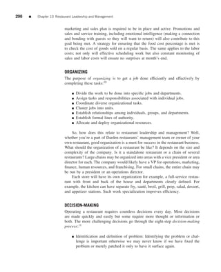 298   ■   Chapter 10 Restaurant Leadership and Management


                          marketing and sales plan is required to be in place and active. Promotions and
                          sales and service training, including emotional intelligence (making a connection
                          and bonding with guests so they will want to return) will also contribute to this
                          goal being met. A strategy for ensuring that the food cost percentage is met is
                          to check the cost of goods sold on a regular basis. The same applies to the labor
                          costs; not only will effective scheduling work but also constant monitoring of
                          sales and labor costs will ensure no surprises at month’s end.


                          ORGANIZING
                          The purpose of organizing is to get a job done efﬁciently and effectively by
                          completing these tasks:10

                               ■   Divide the work to be done into speciﬁc jobs and departments.
                               ■   Assign tasks and responsibilities associated with individual jobs.
                               ■   Coordinate diverse organizational tasks.
                               ■   Cluster jobs into units.
                               ■   Establish relationships among individuals, groups, and departments.
                               ■   Establish formal lines of authority.
                               ■   Allocate and deploy organizational resources.

                               So, how does this relate to restaurant leadership and management? Well,
                          whether you’re a part of Darden restaurants’ management team or owner of your
                          own restaurant, good organization is a must for success in the restaurant business.
                          What should the organization of a restaurant be like? It depends on the size and
                          complexity of the company. Is it a standalone restaurant or a chain of several
                          restaurants? Large chains may be organized into areas with a vice president or area
                          director for each. The company would likely have a VP for operations, marketing,
                          ﬁnance, human resources, and franchising. For small chains, the entire chain may
                          be run by a president or an operations director.
                               Each store will have its own organization for example, a full-service restau-
                          rant with front and back of the house and departments clearly deﬁned. For
                          example, the kitchen can have separate fry, saut´ , broil, grill, prep, salad, dessert,
                                                                           e
                          and appetizer stations. Such work specialization improves efﬁciency.


                          DECISION-MAKING
                          Operating a restaurant requires countless decisions every day. Most decisions
                          are made quickly and easily but some require more thought or information or
                          both. The more challenging decisions go through the eight-step decision-making
                          process:11

                               ■   Identiﬁcation and deﬁnition of problem: Identifying the problem or chal-
                                   lenge is important otherwise we may never know if we have ﬁxed the
                                   problem or merely patched it only to have it surface again.
 