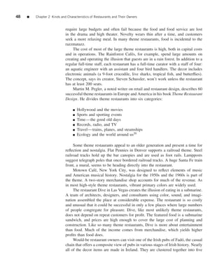 48   ■   Chapter 2 Kinds and Characteristics of Restaurants and Their Owners


                            require large budgets and often fail because the food and food service are lost
                            in the drama and high theater. Novelty wears thin after a time, and customers
                            seek a more relaxing meal. In many theme restaurants, food is incidental to the
                            razzmatazz.
                                 The cost of most of the large theme restaurants is high, both in capital costs
                            and in operations. The Rainforest Caf´ s, for example, spend large amounts on
                                                                     e
                            creating and operating the illusion that guests are in a rain forest. In addition to a
                            regular full-time staff, each restaurant has a full-time curator with a staff of four:
                            an aquatic engineer with an assistant and four bird handlers. The decor includes
                            electronic animals (a 9-foot crocodile, live sharks, tropical ﬁsh, and butterﬂies).
                            The concept, says its creator, Steven Schussler, won’t work unless the restaurant
                            has at least 200 seats.
                                 Martin M. Pegler, a noted writer on retail and restaurant design, describes 60
                            successful theme restaurants in Europe and America in his book Theme Restaurant
                            Design. He divides theme restaurants into six categories:

                                 ■   Hollywood and the movies
                                 ■   Sports and sporting events
                                 ■   Time—the good old days
                                 ■   Records, radio, and TV
                                 ■   Travel—trains, planes, and steamships
                                 ■   Ecology and the world around us20

                                 Some theme restaurants appeal to an older generation and present a time for
                            reﬂection and nostalgia. Flat Pennies in Denver supports a railroad theme. Steel
                            railroad tracks hold up the bar canopies and are used as foot rails. Lampposts
                            suggest telegraph poles that once bordered railroad tracks. A huge Santa Fe train
                            front, a mural, seems to be heading directly into the restaurant.
                                 Motown Caf´ , New York City, was designed to reﬂect elements of music
                                               e
                            and American musical history. Nostalgia for the 1950s and the 1960s is part of
                            the theme. A two-story merchandise shop accounts for much of the revenue. As
                            in most high-style theme restaurants, vibrant primary colors are widely used.
                                 The restaurant Dive in Las Vegas creates the illusion of eating in a submarine.
                            A team of architects, designers, and consultants using color, sound, and imagi-
                            nation assembled the place at considerable expense. The restaurant is so costly
                            and unusual that it could be successful in only a few places where large numbers
                            of people congregate for pleasure. Dive, like most unlikely theme restaurants,
                            does not depend on repeat customers for proﬁt. The featured food is a submarine
                            sandwich, and prices are high enough to cover the large cost of planning and
                            construction. Like so many theme restaurants, Dive is more about entertainment
                            than food. Much of the income comes from merchandise, which yields higher
                            proﬁts than food does.
                                 Would-be restaurant owners can visit one of the Irish pubs of Fad´ , the casual
                                                                                                     o
                            chain that offers a composite view of pubs in various stages of Irish history. Nearly
                            all of the decor items are made in Ireland. They are clustered together into ﬁve
 