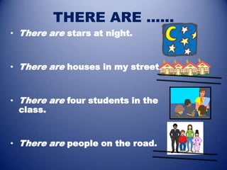 THERE ARE ......
• There are stars at night.


• There are houses in my street.


• There are four students in the
  class.


• There are people on the road.
 