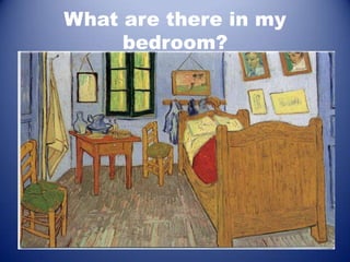 What are there in my
     bedroom?
 
