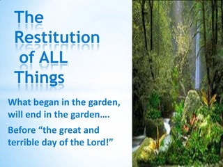 The Restitution of ALL Things What began in the garden, will end in the garden…. Before “the great and terrible day of the Lord!” 