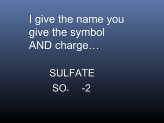 I give the name you
give the symbol
AND charge…

    SULFATE
    SO 4 -2
 
