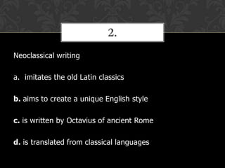 2.
Neoclassical writing
a. imitates the old Latin classics

b. aims to create a unique English style
c. is written by Octavius of ancient Rome
d. is translated from classical languages

 