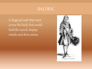 BALDRIC
A diagonal sash that went
across the body that would
hold the sword, display
metals and show status.