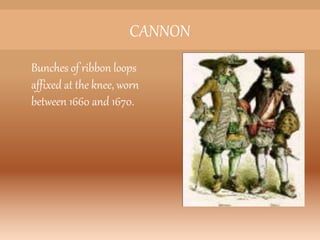 CANNON
Bunches of ribbon loops
affixed at the knee, worn
between 1660 and 1670.