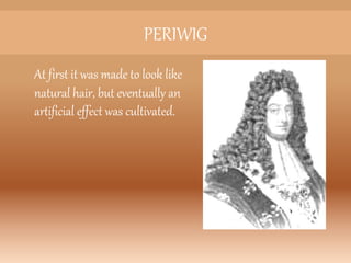 PERIWIG
At first it was made to look like
natural hair, but eventually an
artificial effect was cultivated.