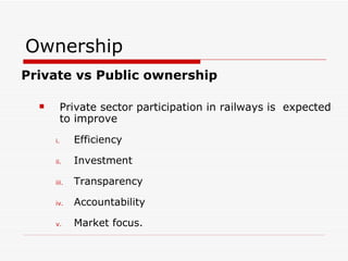 Ownership Private vs Public ownership Private sector participation in railways is  expected to improve Efficiency Investment Transparency Accountability Market focus. 