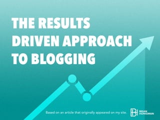 THE RESULTS
DRIVEN APPROACH
TO BLOGGING
Based on an article that originally appeared on my site.
 