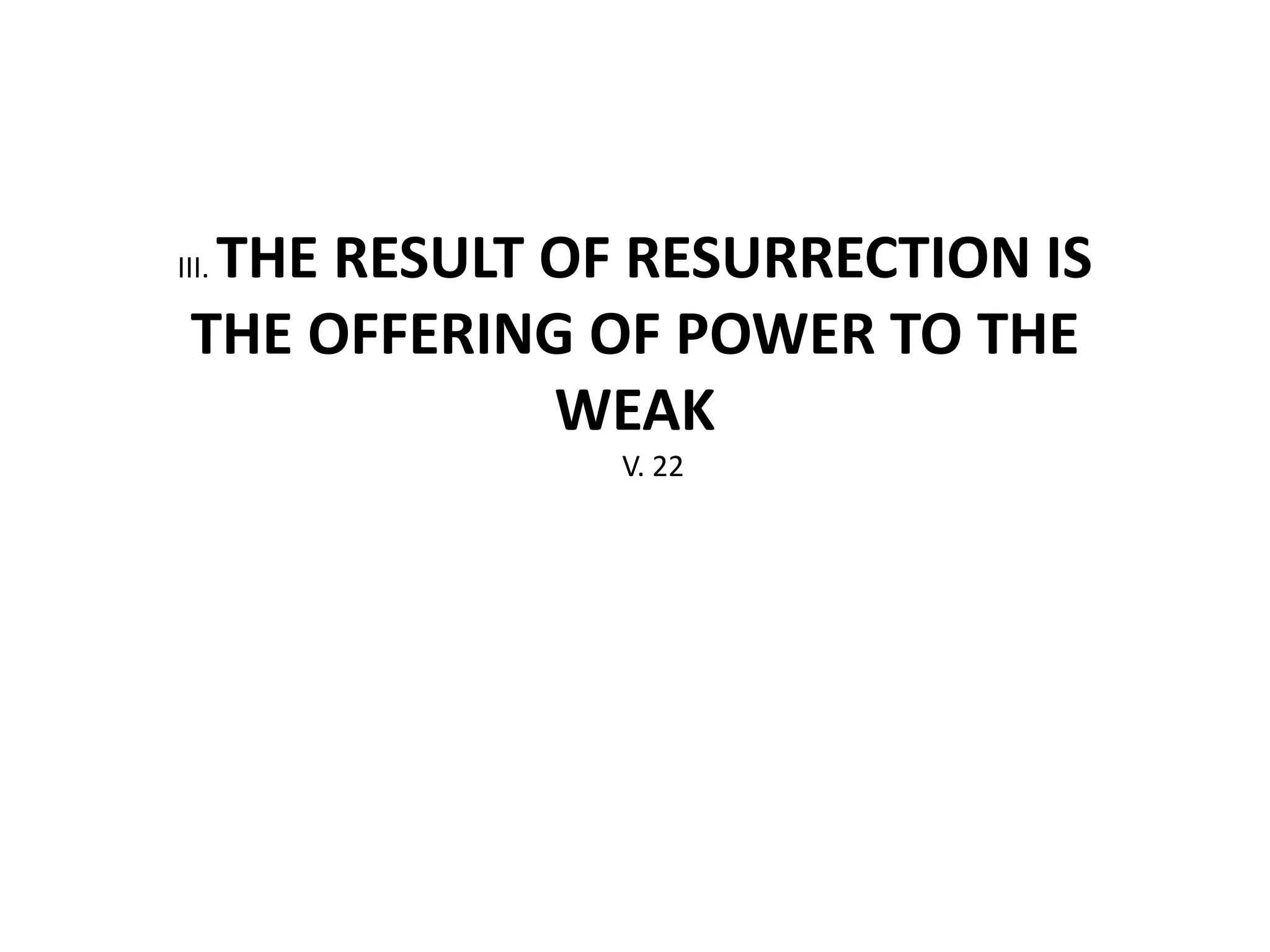 III. THE RESULT OF RESURRECTION IS
THE OFFERING OF POWER TO THE
WEAK
V. 22