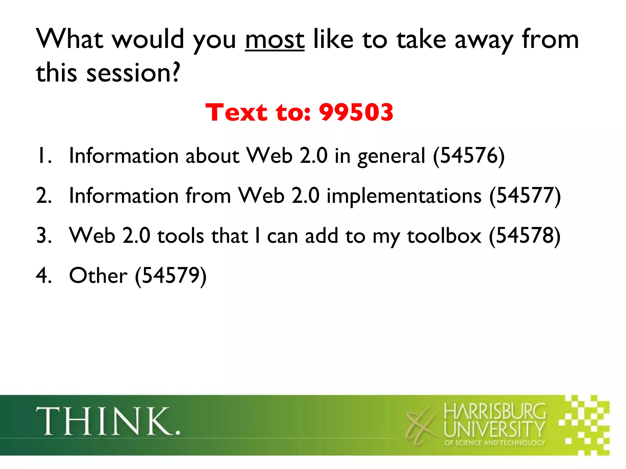 What would you  most  like to take away from this session? Information about Web 2.0 in general (54576) Information from Web 2.0 implementations (54577)  Web 2.0 tools that I can add to my toolbox (54578) Other (54579) Text to: 99503 