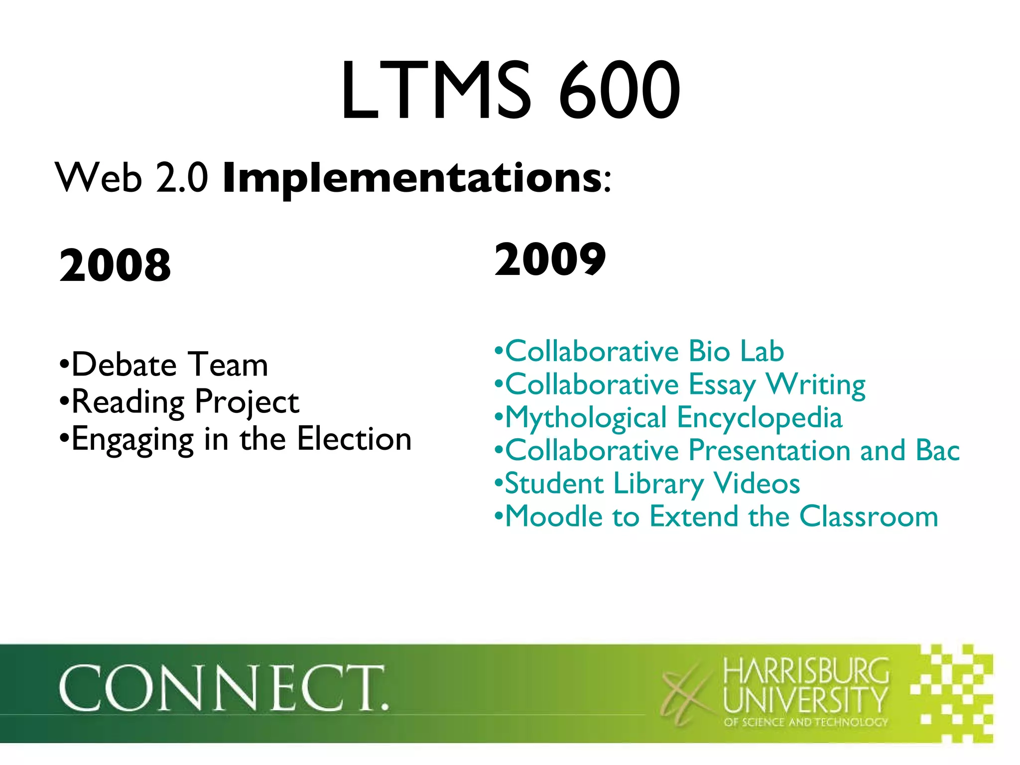 2008 Debate Team Reading Project Engaging in the Election 2009 Collaborative Bio Lab Collaborative Essay Writing Mythological Encyclopedia Collaborative Presentation and Back Channel Chat Student Library Videos Moodle to Extend the Classroom LTMS 600 Web 2.0  Implementations : 