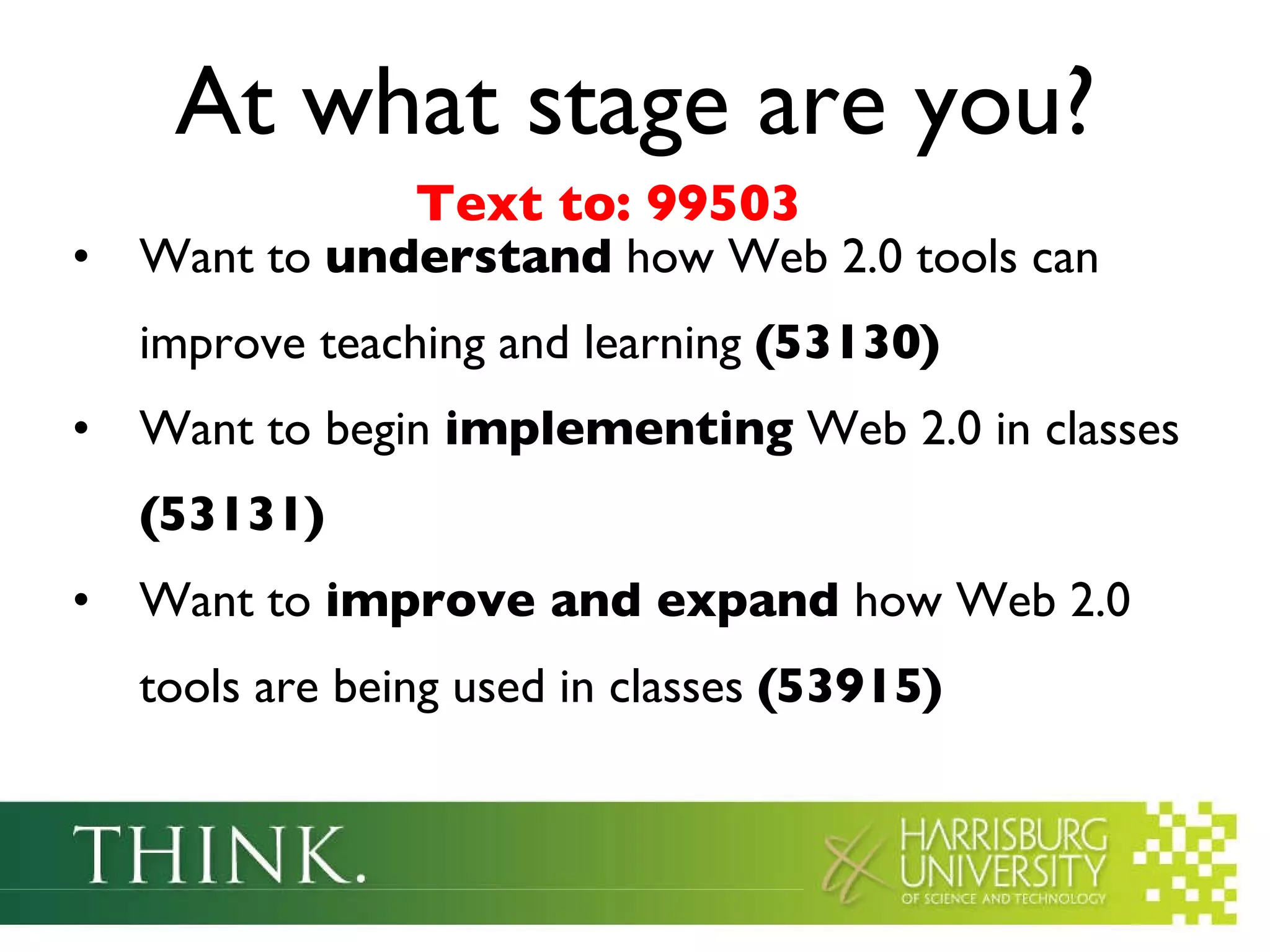 At what stage are you? Want to  understand  how Web 2.0 tools can improve teaching and learning  (53130) Want to begin  implementing  Web 2.0 in classes  (53131) Want to  improve and expand  how Web 2.0 tools are being used in classes  (53915) Text to: 99503 