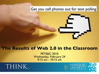 The Results of Web 2.0 in the Classroom PETE&C 2010 Wednesday, February 24 9:15 am - 10:15 am Get you cell phones out for text polling 