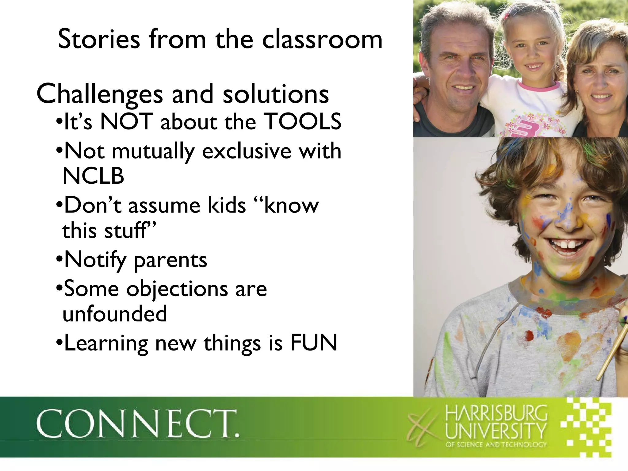 Stories from the classroom Challenges and solutions It’s NOT about the TOOLS Not mutually exclusive with   NCLB Don’t assume kids “know   this stuff” Notify parents Some objections are   unfounded Learning new things is FUN 