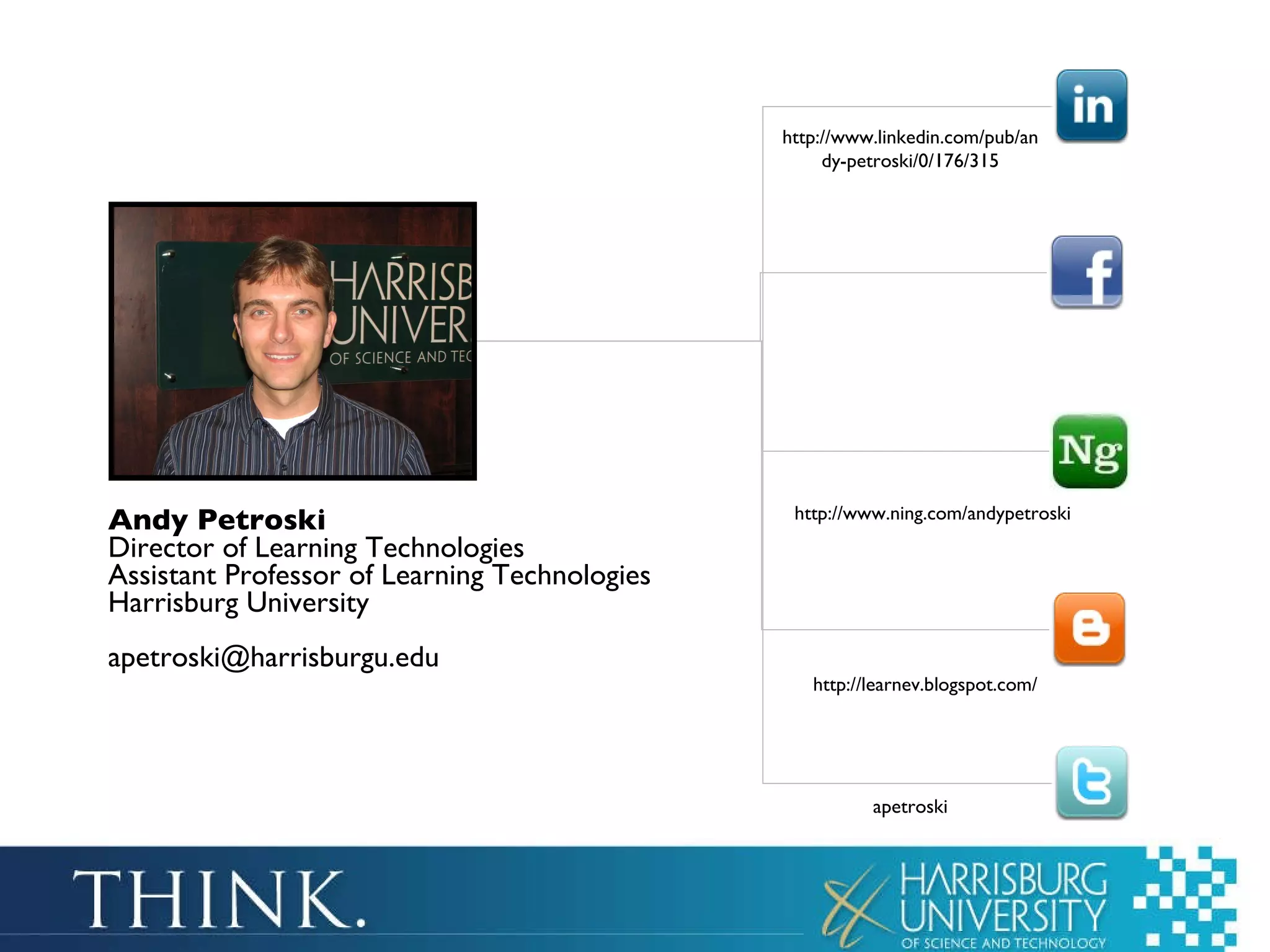Andy Petroski Director of Learning Technologies Assistant Professor of Learning Technologies Harrisburg University [email_address] http://www.linkedin.com/pub/andy-petroski/0/176/315 http://www.ning.com/andypetroski http://learnev.blogspot.com/ apetroski 