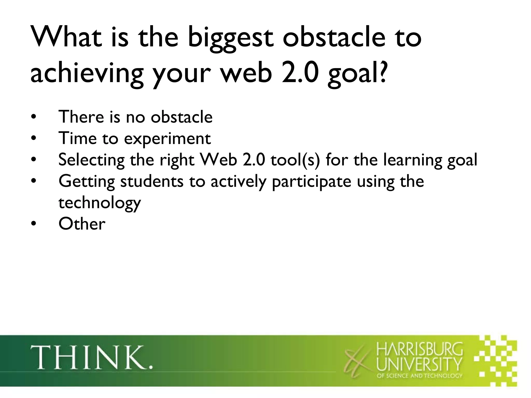 What is the biggest obstacle to achieving your web 2.0 goal? There is no obstacle Time to experiment Selecting the right Web 2.0 tool(s) for the learning goal Getting students to actively participate using the technology  Other 