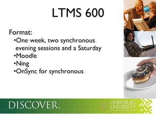 LTMS 600 Format: One week, two synchronous   evening sessions and a Saturday Moodle Ning OnSync for synchronous  